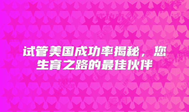 试管美国成功率揭秘，您生育之路的最佳伙伴