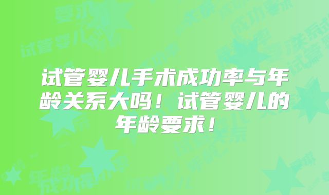 试管婴儿手术成功率与年龄关系大吗!试管婴儿的年龄要求!