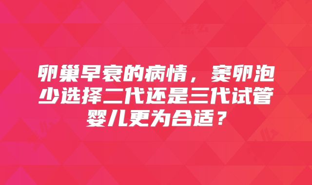 卵巢早衰的病情，窦卵泡少选择二代还是三代试管婴儿更为合适？