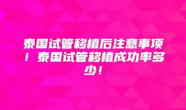 泰国试管移植后注意事项!泰国试管移植成功率多少!