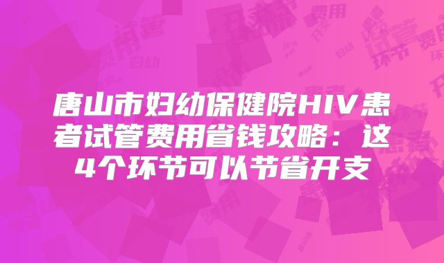 唐山市妇幼保健院HIV患者试管费用省钱攻略:这4个环节可以节省开支