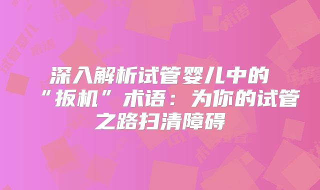 深入解析试管婴儿中的“扳机”术语：为你的试管之路扫清障碍