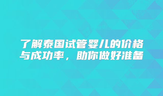 了解泰国试管婴儿的价格与成功率,助你做好准备