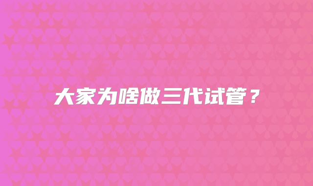 大家为啥做三代试管?