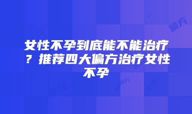女性不孕到底能不能治疗?推荐四大偏方治疗女性不孕