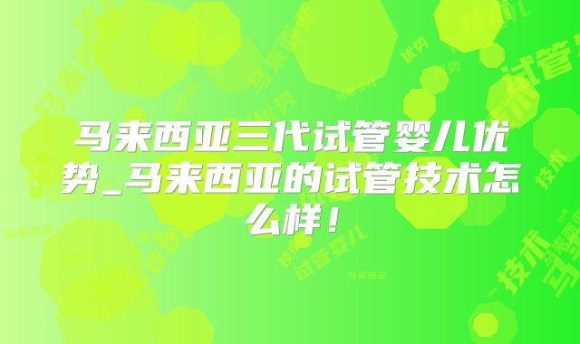马来西亚三代试管婴儿优势_马来西亚的试管技术怎么样！