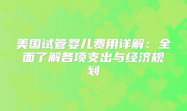 美国试管婴儿费用详解:全面了解各项支出与经济规划