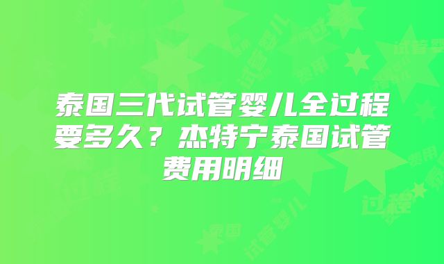 泰国三代试管婴儿全过程要多久?杰特宁泰国试管费用明细