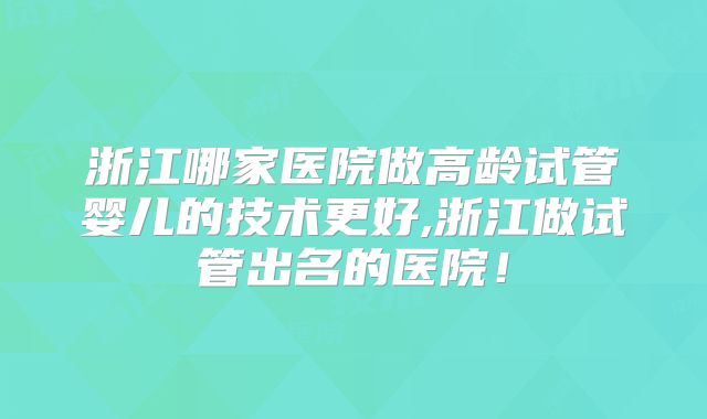 浙江哪家医院做高龄试管婴儿的技术更好,浙江做试管出名的医院!