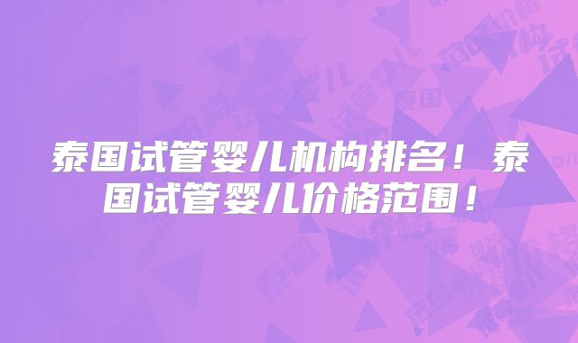泰国试管婴儿机构排名!泰国试管婴儿价格范围!
