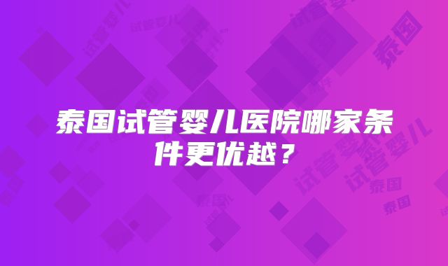 泰国试管婴儿医院哪家条件更优越?