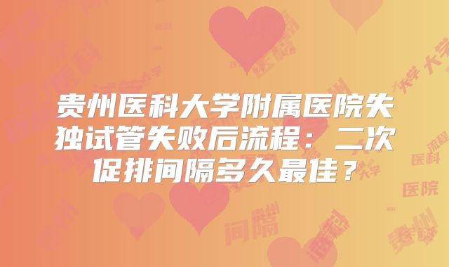 贵州医科大学附属医院失独试管失败后流程:二次促排间隔多久最佳?