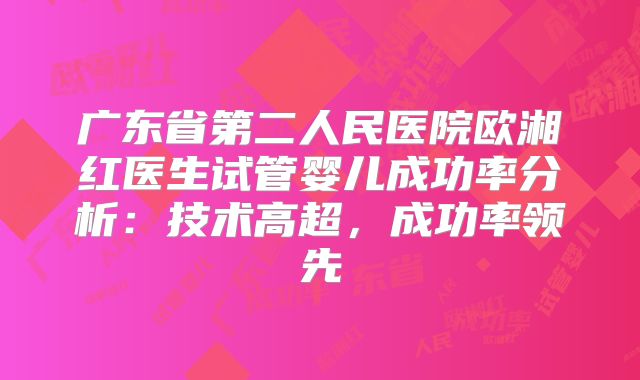 广东省第二人民医院欧湘红医生试管婴儿成功率分析:技术高超,成功率领先