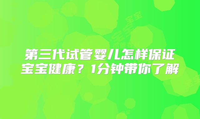 第三代试管婴儿怎样保证宝宝健康?1分钟带你了解