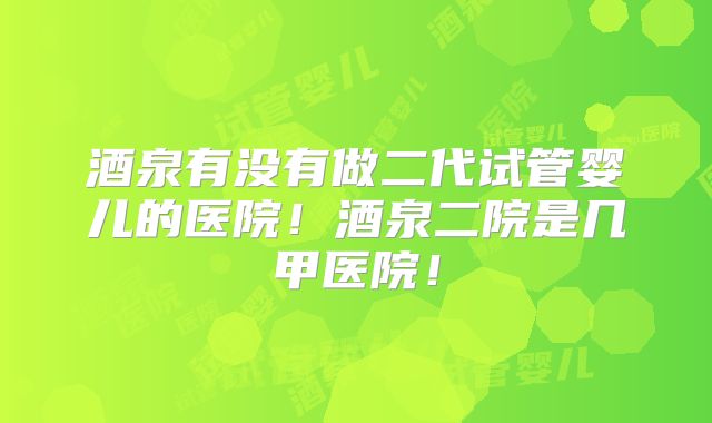 酒泉有没有做二代试管婴儿的医院！酒泉二院是几甲医院！