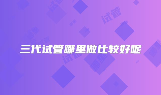 三代试管哪里做比较好呢