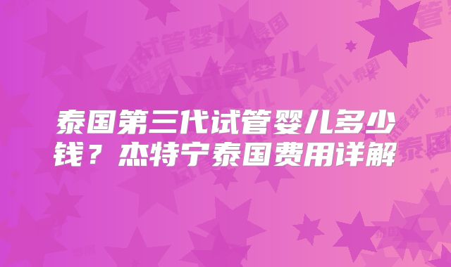 泰国第三代试管婴儿多少钱?杰特宁泰国费用详解