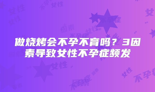 做烧烤会不孕不育吗?3因素导致女性不孕症频发