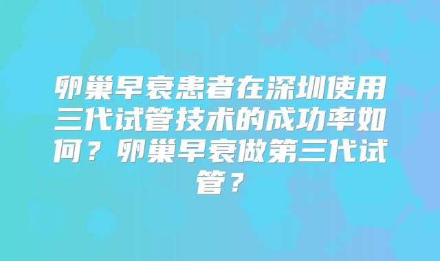 卵巢早衰患者在深圳使用三代试管技术的成功率如何?卵巢早衰做第三代试管?