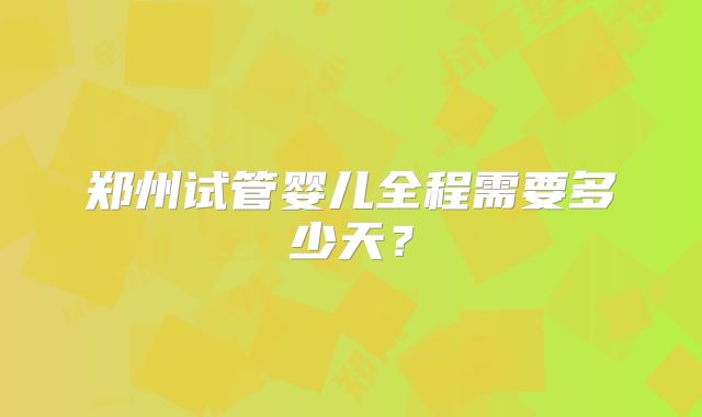 郑州试管婴儿全程需要多少天？