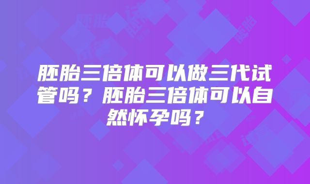 胚胎三倍体可以做三代试管吗?胚胎三倍体可以自然怀孕吗?