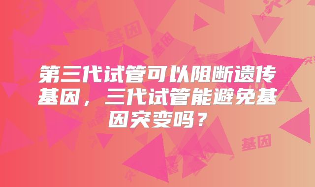第三代试管可以阻断遗传基因，三代试管能避免基因突变吗？