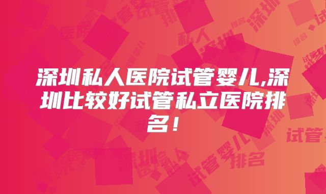 深圳私人医院试管婴儿,深圳比较好试管私立医院排名!