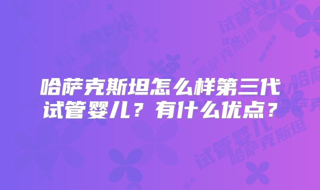 哈萨克斯坦怎么样第三代试管婴儿？有什么优点？