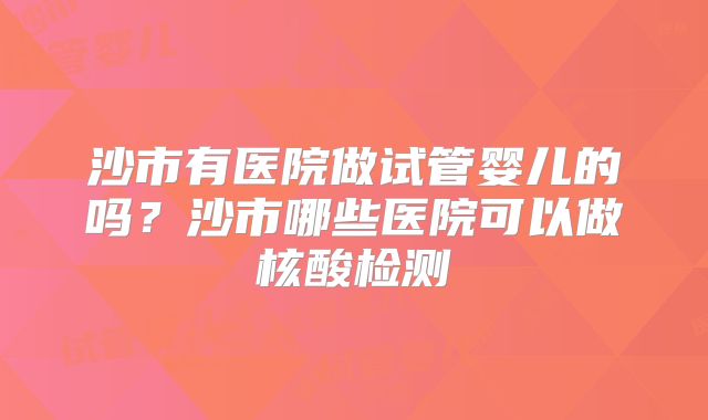 沙市有医院做试管婴儿的吗？沙市哪些医院可以做核酸检测