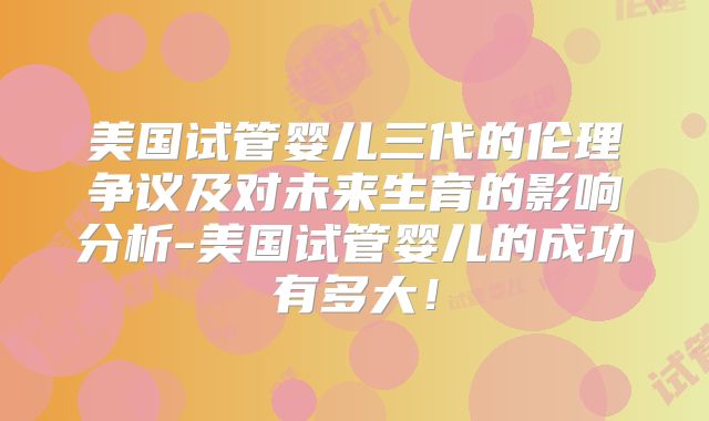 美国试管婴儿三代的伦理争议及对未来生育的影响分析-美国试管婴儿的成功有多大!