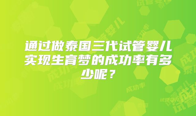 通过做泰国三代试管婴儿实现生育梦的成功率有多少呢?