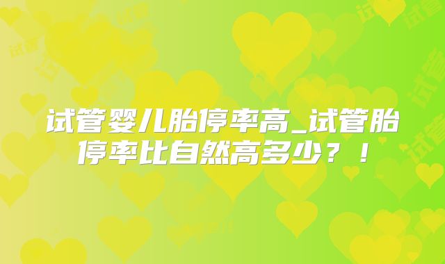 试管婴儿胎停率高_试管胎停率比自然高多少?!