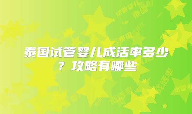 泰国试管婴儿成活率多少?攻略有哪些