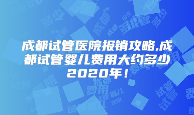 成都试管医院报销攻略,成都试管婴儿费用大约多少2020年!