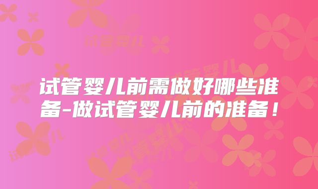 试管婴儿前需做好哪些准备-做试管婴儿前的准备！