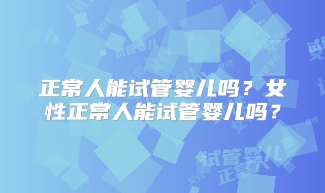 正常人能试管婴儿吗？女性正常人能试管婴儿吗？