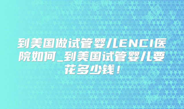 到美国做试管婴儿ENCI医院如何_到美国试管婴儿要花多少钱!