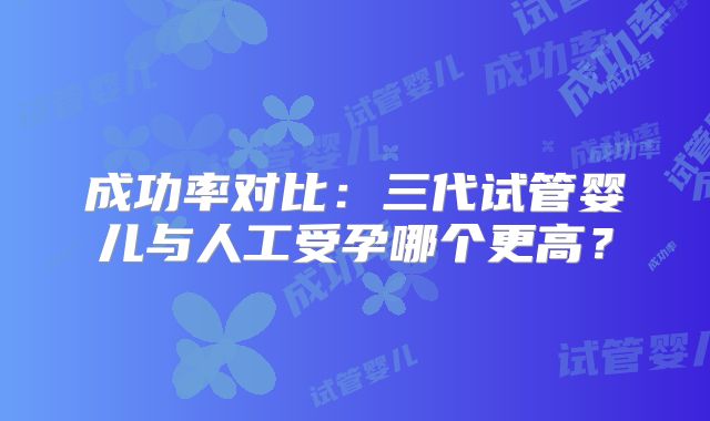 成功率对比:三代试管婴儿与人工受孕哪个更高?