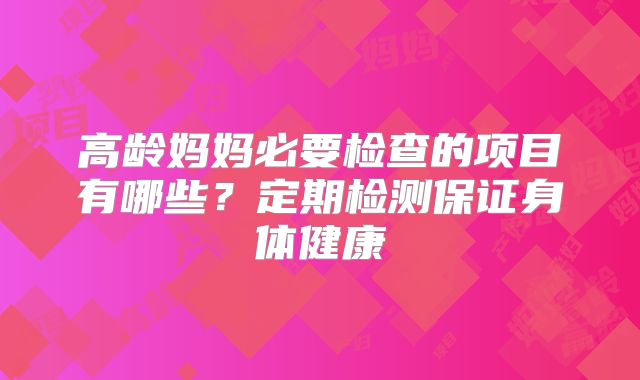 高龄妈妈必要检查的项目有哪些?定期检测保证身体健康