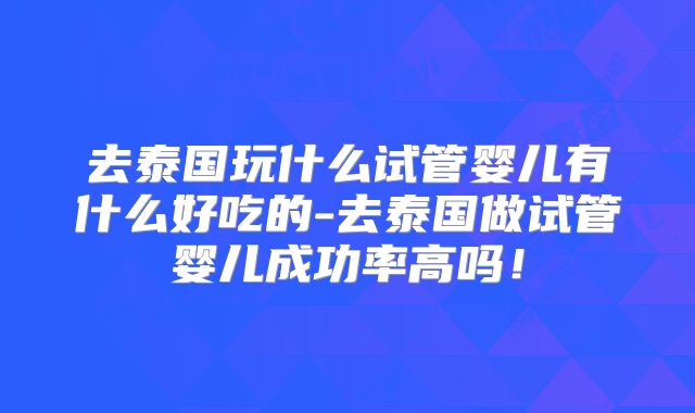 去泰国玩什么试管婴儿有什么好吃的-去泰国做试管婴儿成功率高吗!