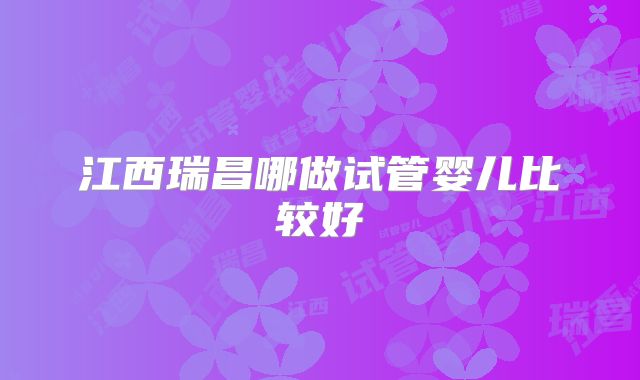 江西瑞昌哪做试管婴儿比较好