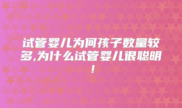 试管婴儿为何孩子数量较多,为什么试管婴儿很聪明！