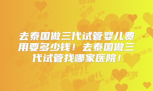 去泰国做三代试管婴儿费用要多少钱!去泰国做三代试管找哪家医院!