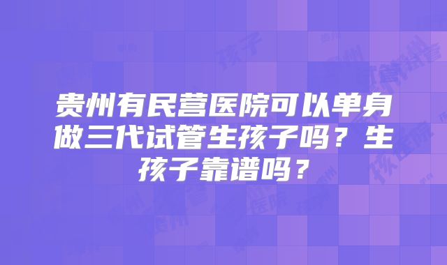 贵州有民营医院可以单身做三代试管生孩子吗?生孩子靠谱吗?