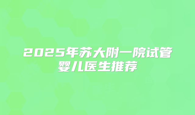 2025年苏大附一院试管婴儿医生推荐