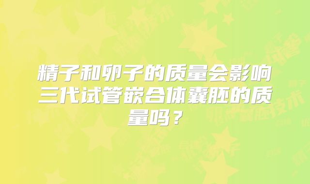 精子和卵子的质量会影响三代试管嵌合体囊胚的质量吗?