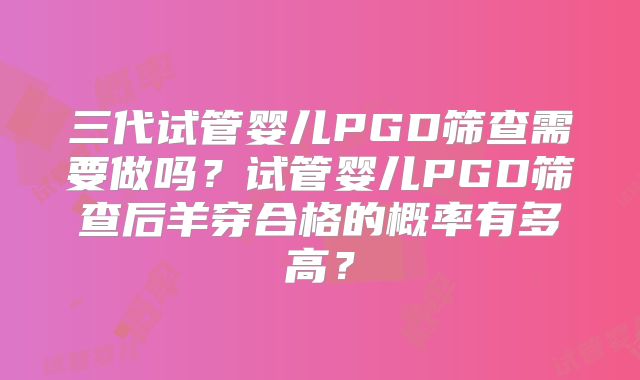 三代试管婴儿PGD筛查需要做吗？试管婴儿PGD筛查后羊穿合格的概率有多高？