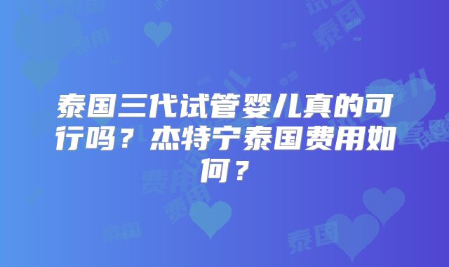 泰国三代试管婴儿真的可行吗？杰特宁泰国费用如何？