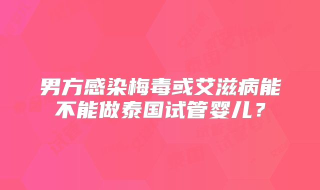 男方感染梅毒或艾滋病能不能做泰国试管婴儿？