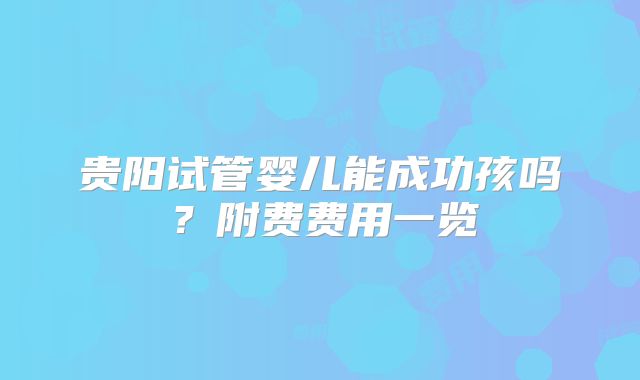 贵阳试管婴儿能成功孩吗？附费费用一览